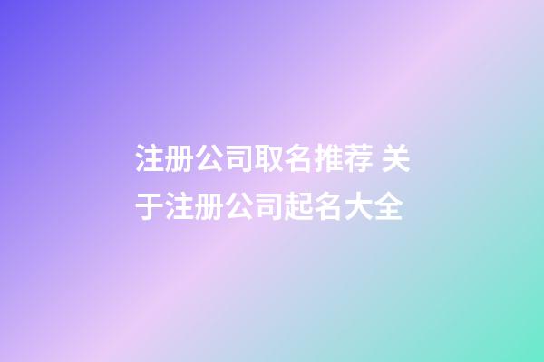 注册公司取名推荐 关于注册公司起名大全-第1张-公司起名-玄机派